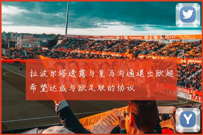 拉波尔塔透露与皇马沟通退出欧超希望达成与欧足联的协议