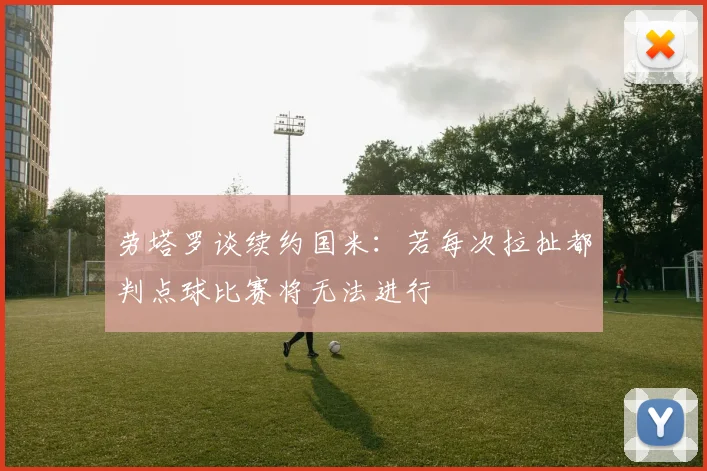 劳塔罗谈续约国米：若每次拉扯都判点球比赛将无法进行