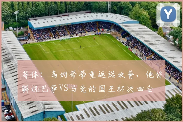每体：乌姆蒂蒂重返诺坎普，他将解说巴萨VS马竞的国王杯次回合