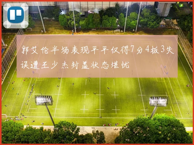 郭艾伦半场表现平平仅得7分4板3失误遭王少杰封盖状态堪忧