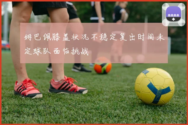 姆巴佩膝盖状况不稳定复出时间未定球队面临挑战