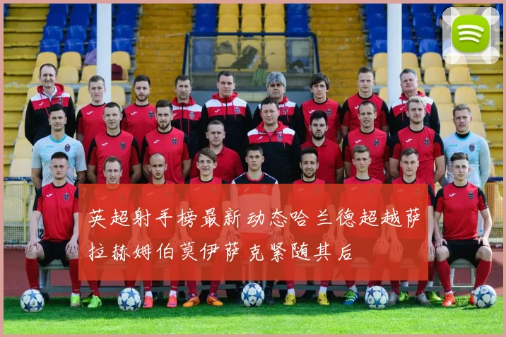 英超射手榜最新动态哈兰德超越萨拉赫姆伯莫伊萨克紧随其后