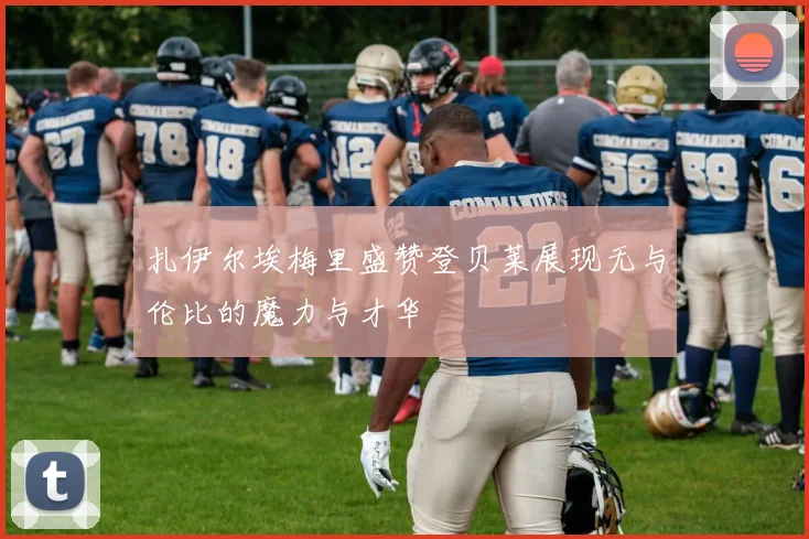 扎伊尔埃梅里盛赞登贝莱展现无与伦比的魔力与才华