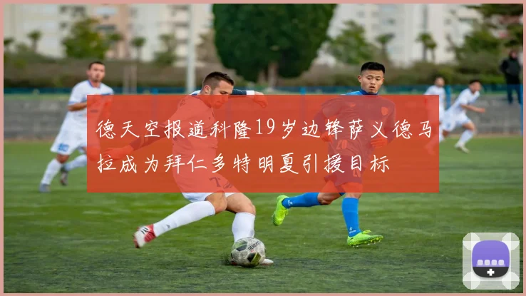 德天空报道科隆19岁边锋萨义德马拉成为拜仁多特明夏引援目标