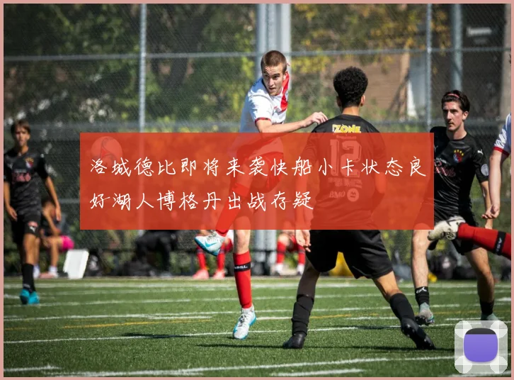 洛城德比即将来袭快船小卡状态良好湖人博格丹出战存疑