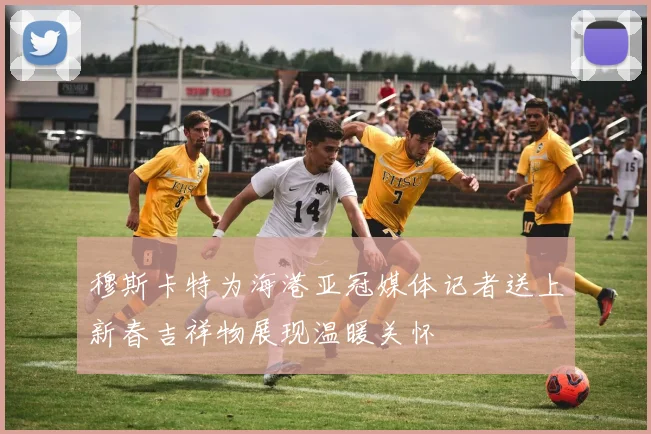 穆斯卡特为海港亚冠媒体记者送上新春吉祥物展现温暖关怀