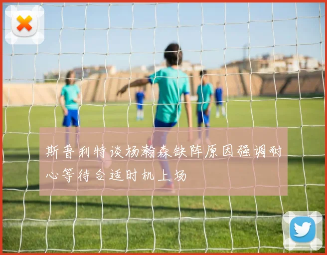 斯普利特谈杨瀚森缺阵原因强调耐心等待合适时机上场