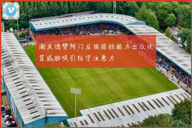 谢泼德赞阿门后场搭档能力出众攻筐威胁吸引防守注意力