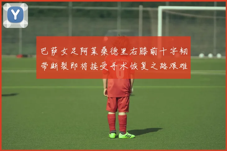 巴萨女足阿莱桑德里右膝前十字韧带断裂即将接受手术恢复之路艰难