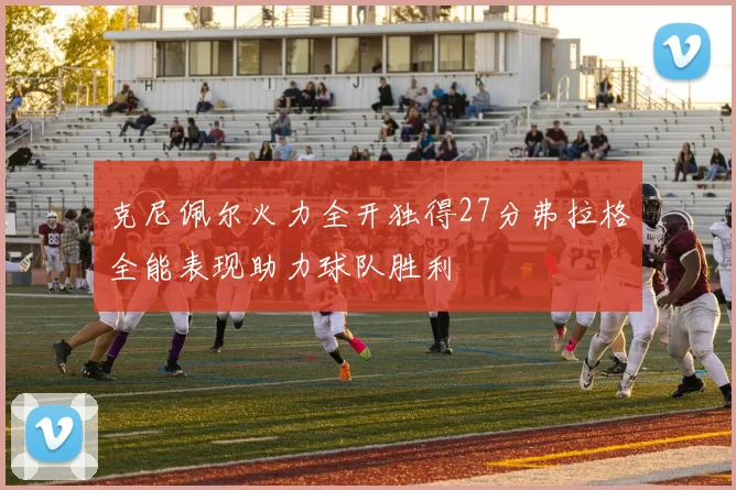 克尼佩尔火力全开独得27分弗拉格全能表现助力球队胜利