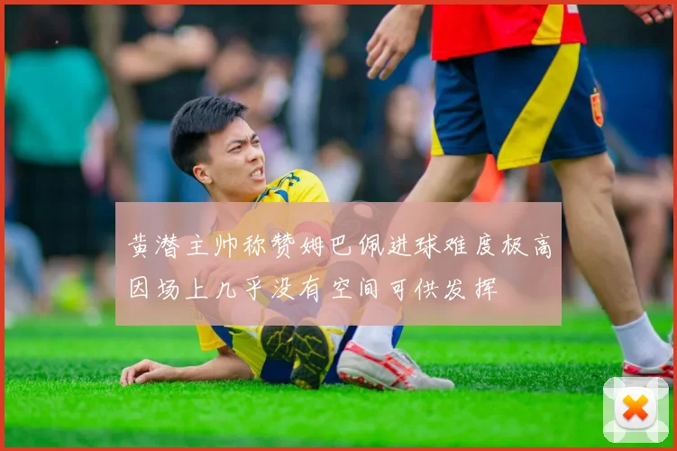黄潜主帅称赞姆巴佩进球难度极高因场上几乎没有空间可供发挥