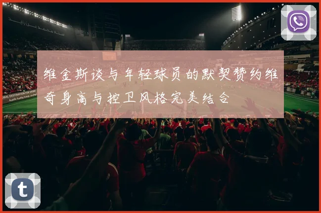 维金斯谈与年轻球员的默契赞约维奇身高与控卫风格完美结合