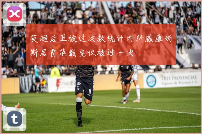 英超后卫被过次数统计内科威廉姆斯居首范戴克仅被过一次