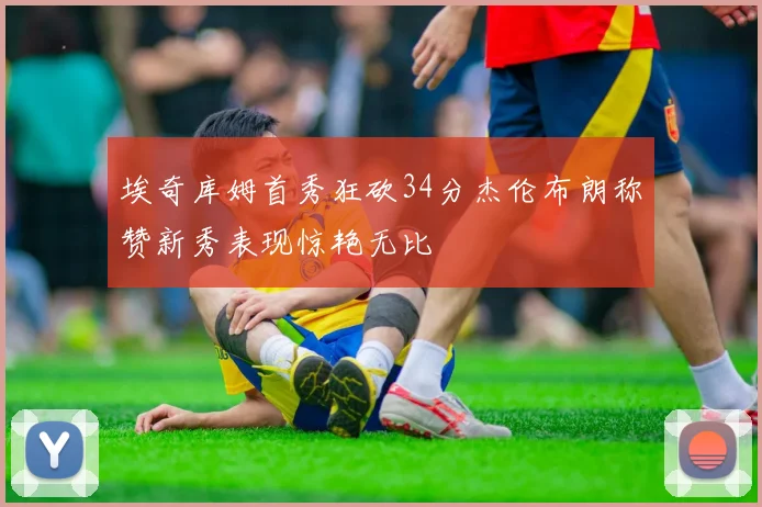 埃奇库姆首秀狂砍34分杰伦布朗称赞新秀表现惊艳无比