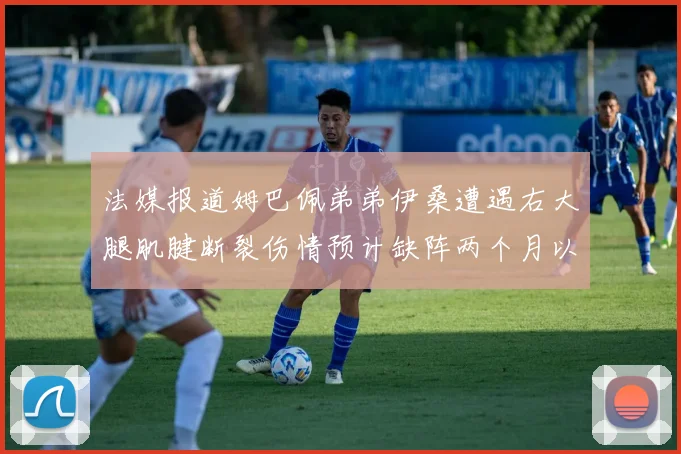 法媒报道姆巴佩弟弟伊桑遭遇右大腿肌腱断裂伤情预计缺阵两个月以上