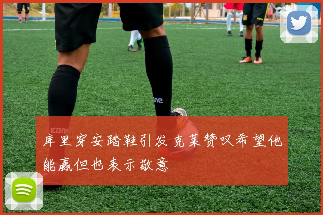 库里穿安踏鞋引发克莱赞叹希望他能赢但也表示敬意