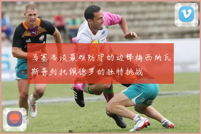马塞洛谈最难防守的边锋梅西纳瓦斯普列托佩德罗的独特挑战