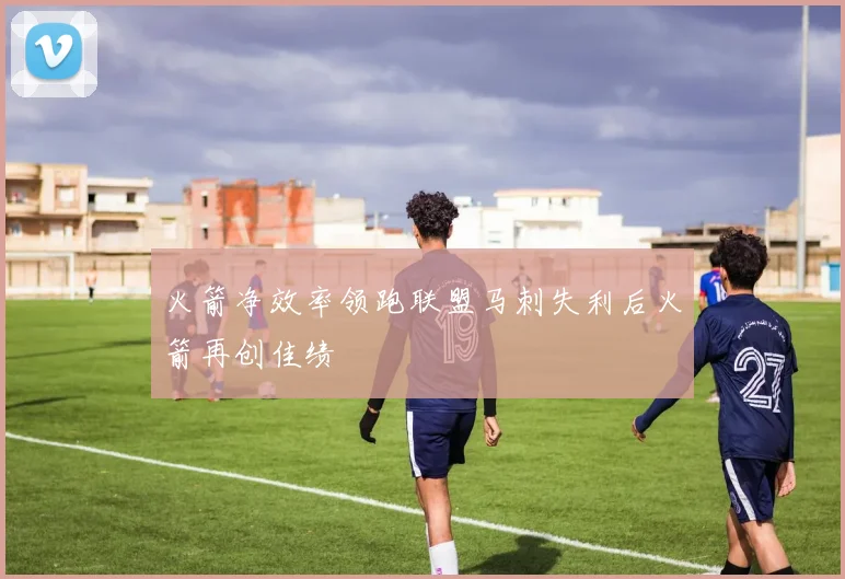 火箭净效率领跑联盟马刺失利后火箭再创佳绩