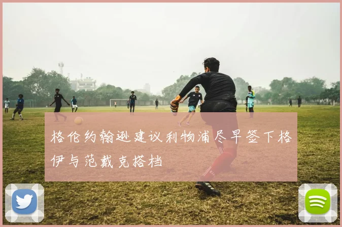 格伦约翰逊建议利物浦尽早签下格伊与范戴克搭档