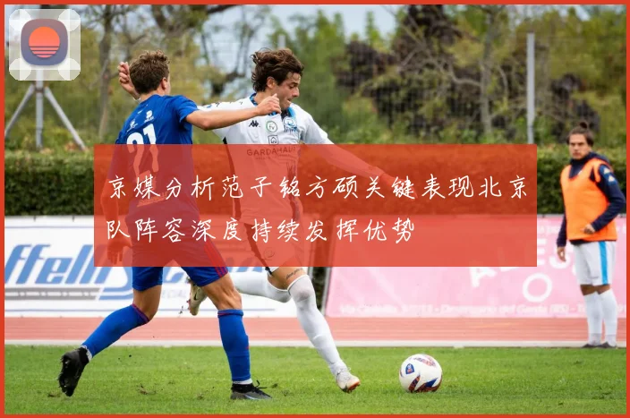 京媒分析范子铭方硕关键表现北京队阵容深度持续发挥优势