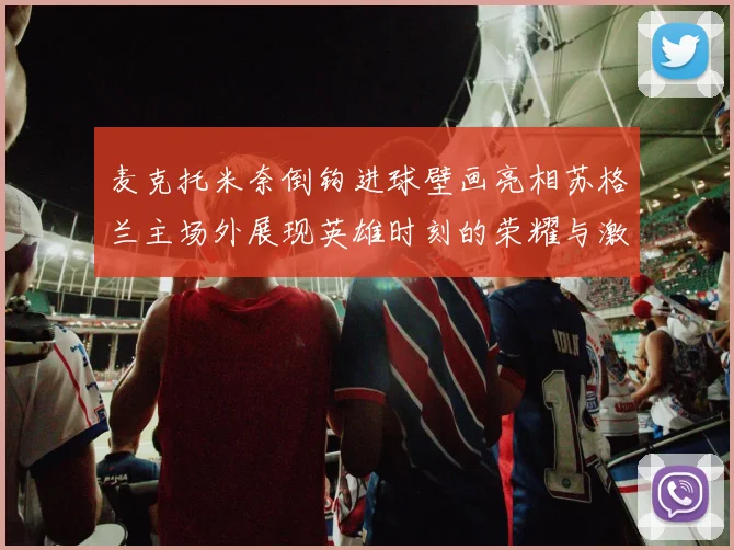 麦克托米奈倒钩进球壁画亮相苏格兰主场外展现英雄时刻的荣耀与激情