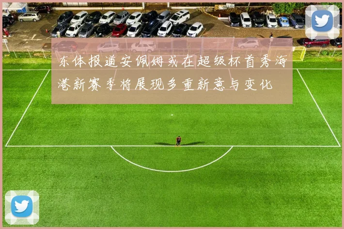 东体报道安佩姆或在超级杯首秀海港新赛季将展现多重新意与变化