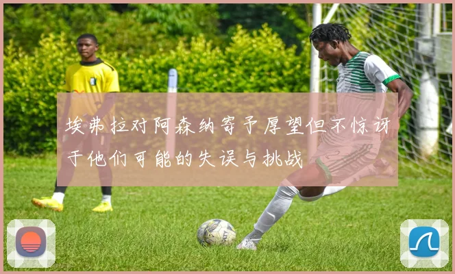 埃弗拉对阿森纳寄予厚望但不惊讶于他们可能的失误与挑战