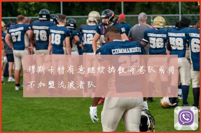 穆斯卡特有意继续执教海港队或将不加盟流浪者队