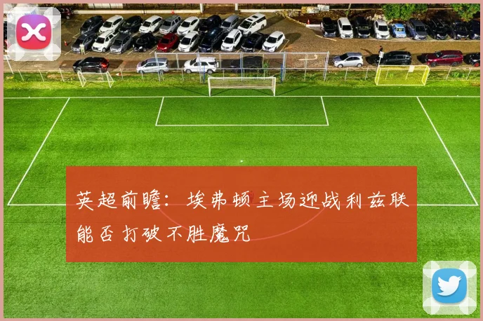 英超前瞻：埃弗顿主场迎战利兹联能否打破不胜魔咒