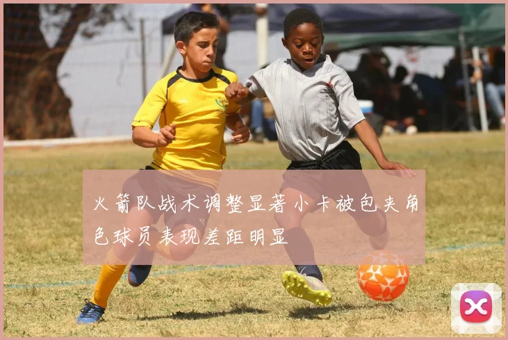 火箭队战术调整显著小卡被包夹角色球员表现差距明显