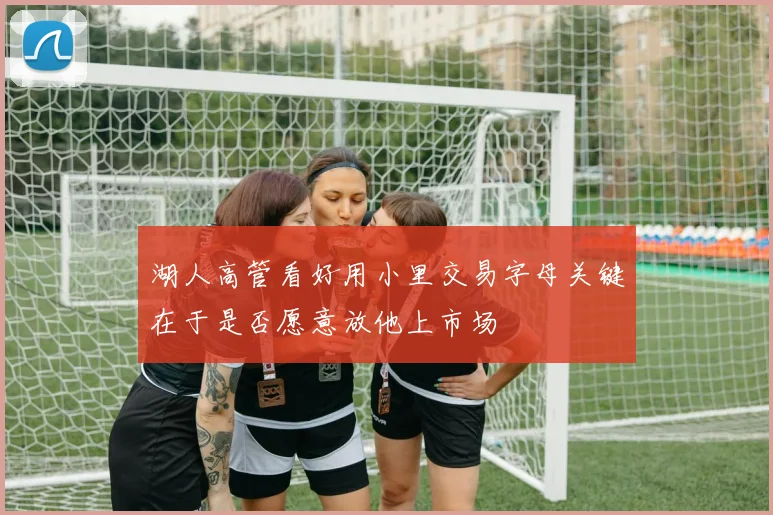 湖人高管看好用小里交易字母关键在于是否愿意放他上市场