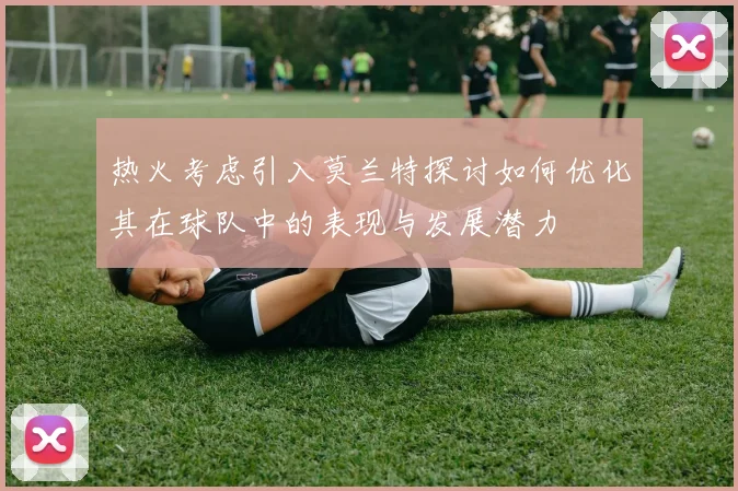 热火考虑引入莫兰特探讨如何优化其在球队中的表现与发展潜力
