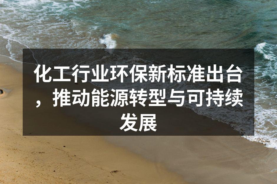 化工行业环保新标准出台，推动能源转型与可持续发展