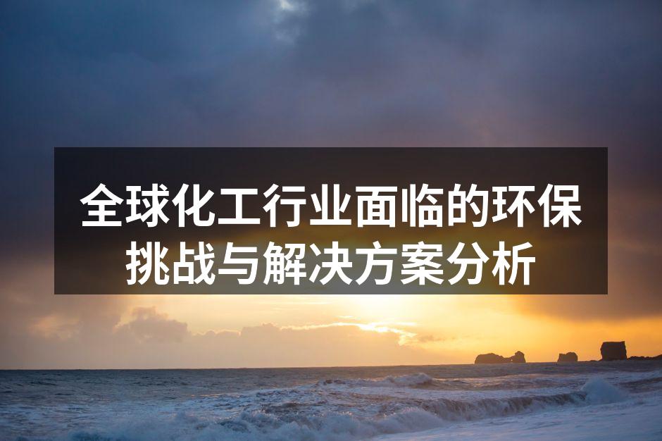 全球化工行业面临的环保挑战与解决方案分析